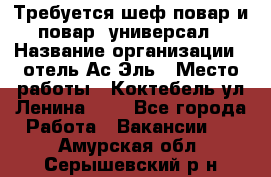 Требуется шеф-повар и повар -универсал › Название организации ­ отель Ас-Эль › Место работы ­ Коктебель ул Ленина 127 - Все города Работа » Вакансии   . Амурская обл.,Серышевский р-н